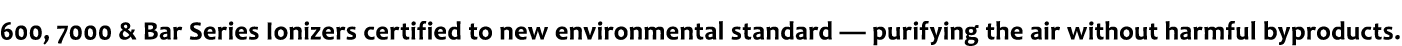 600, 7000 & Bar Series Ionizers certified to new environmental standard — purifying the air without harmful byproducts 