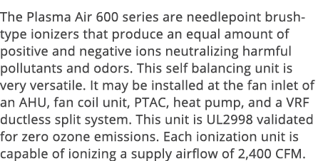 The Plasma Air 600 series are needlepoint brush-type ionizers that produce an equal amount of positive and negative i   