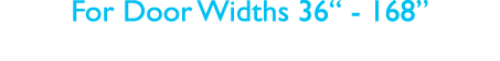 For Door Widths 36  - 168 