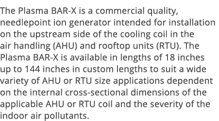 The Plasma BAR-X is a commercial quality, needlepoint ion generator intended for installation on the upstream side of   
